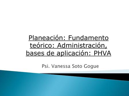 Planeación: Fundamento teórico: Administración, bases de aplicación: PHVA Psi. Vanessa Soto Gogue.