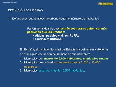 Las ciudades españolas 1 DEFINICIÓN DE URBANO 1. Definiciones cuantitativas: lo urbano según el número de habitantes Parten de la idea de que los núcleos.