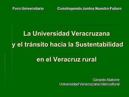 La Universidad Veracruzana y el tránsito hacia la Sustentabilidad en el Veracruz rural Foro Universitario Construyendo Juntos Nuestro Futuro Gerardo Alatorre.