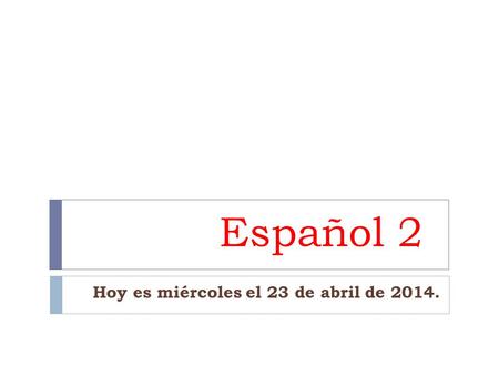 Español 2 Hoy es miércoles el 23 de abril de 2014.