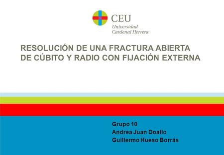 RESOLUCIÓN DE UNA FRACTURA ABIERTA DE CÚBITO Y RADIO CON FIJACIÓN EXTERNA Grupo 10 Andrea Juan Doallo Guillermo Hueso Borrás.