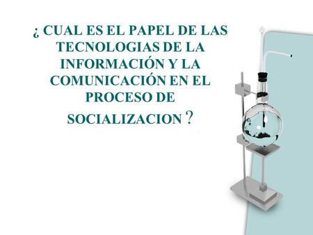 ¿ CUAL ES EL PAPEL DE LAS TECNOLOGIAS DE LA INFORMACIÓN Y LA COMUNICACIÓN EN EL PROCESO DE SOCIALIZACION ?