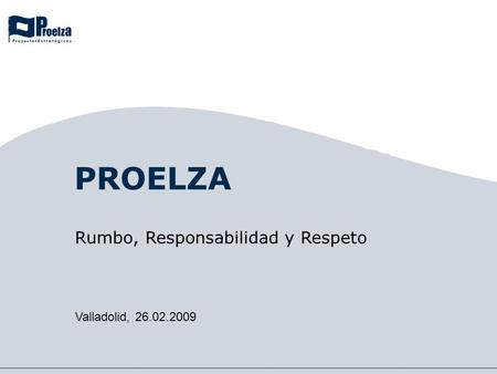 PROELZA Valladolid, 26.02.2009 Rumbo, Responsabilidad y Respeto.