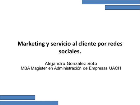 Marketing y servicio al cliente por redes sociales. Alejandro González Soto MBA Magister en Administración de Empresas UACH.