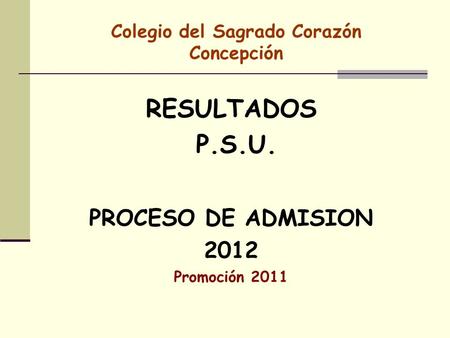 Colegio del Sagrado Corazón Concepción RESULTADOS P.S.U. PROCESO DE ADMISION 2012 Promoción 2011.