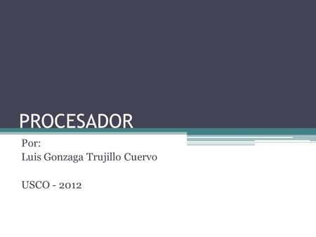 PROCESADOR Por: Luis Gonzaga Trujillo Cuervo USCO - 2012.