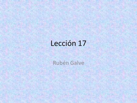 Lección 17 Rubén Galve. Tarea Estudiar p. 447-452 Esta noche: – Tutoriales 17.I, 17.II, Lectura Mañana: ORAL.