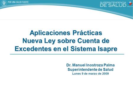 Dr. Manuel Inostroza Palma Superintendente de Salud Lunes 9 de marzo de 2009 Aplicaciones Prácticas Nueva Ley sobre Cuenta de Excedentes en el Sistema.