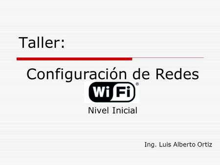 Taller: Ing. Luis Alberto Ortiz Configuración de Redes Wi-Fi Nivel Inicial.