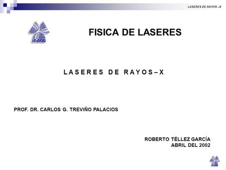 LASERES DE RAYOS - X FISICA DE LASERES L A S E R E S D E R A Y O S – X PROF. DR. CARLOS G. TREVIÑO PALACIOS ROBERTO TÉLLEZ GARCÍA ABRIL DEL 2002.