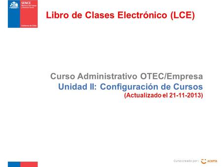 Curso Administrativo OTEC/Empresa Unidad II: Configuración de Cursos (Actualizado el 21-11-2013) Curso creado por : Libro de Clases Electrónico (LCE)