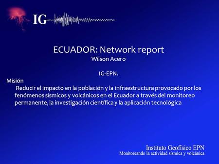 ECUADOR: Network report Wilson Acero IG-EPN. Misión Reducir el impacto en la población y la infraestructura provocado por los fenómenos sísmicos y volcánicos.