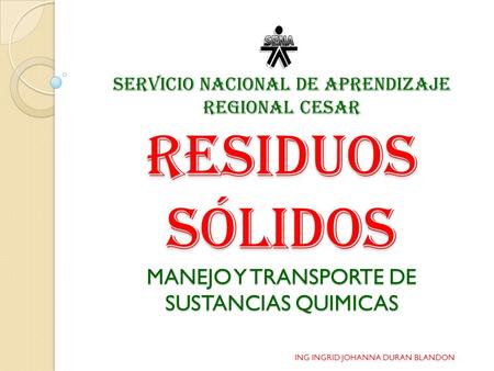 SERVICIO NACIONAL DE APRENDIZAJE REGIONAL CESAR Residuos sólidos MANEJO Y TRANSPORTE DE SUSTANCIAS QUIMICAS ING INGRID JOHANNA DURAN BLANDON.