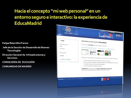 Hacia el concepto “mi web personal” en un entorno seguro e interactivo: la experiencia de EducaMadrid Felipe Retortillo Franco Jefe de la Sección de Desarrollo.
