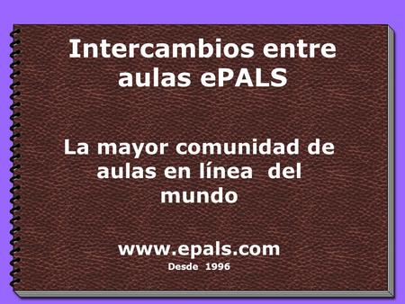 Intercambios entre aulas ePALS La mayor comunidad de aulas en línea del mundo www.epals.com Desde 1996.
