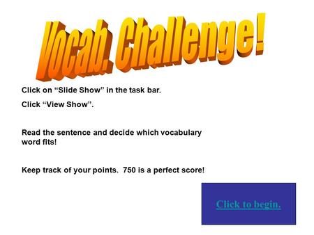 Click to begin. Click on “Slide Show” in the task bar. Click “View Show”. Read the sentence and decide which vocabulary word fits! Keep track of your.