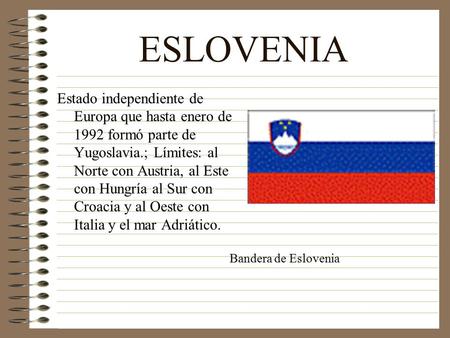 ESLOVENIA Estado independiente de Europa que hasta enero de 1992 formó parte de Yugoslavia.; Límites: al Norte con Austria, al Este con Hungría al Sur.