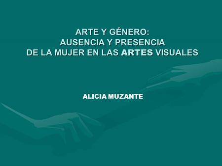 ARTE Y GÉNERO: AUSENCIA Y PRESENCIA DE LA MUJER EN LAS ARTES VISUALES