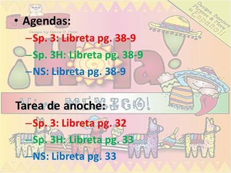 Agendas: – Sp. 3: Libreta pg. 38-9 – Sp. 3H: Libreta pg. 38-9 – NS: Libreta pg. 38-9 Tarea de anoche: – Sp. 3: Libreta pg. 32 – Sp. 3H: Libreta pg. 33.