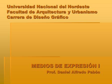 Universidad Nacional del Nordeste Facultad de Arquitectura y Urbanismo Carrera de Diseño Gráfico MEDIOS DE EXPRESIÓN I Prof. Daniel Alfredo Pabón.
