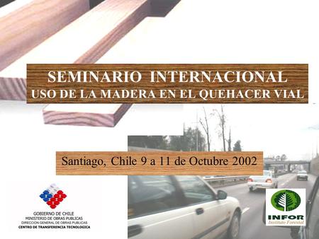 SEMINARIO INTERNACIONAL USO DE LA MADERA EN EL QUEHACER VIAL Santiago, Chile 9 a 11 de Octubre 2002.