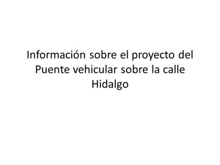 Información sobre el proyecto del Puente vehicular sobre la calle Hidalgo.