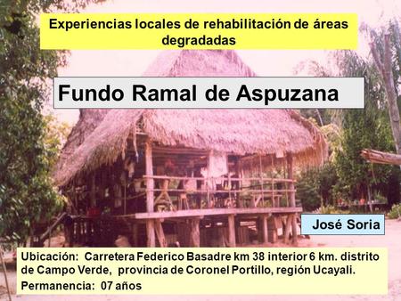 Experiencias locales de rehabilitación de áreas degradadas Fundo Ramal de Aspuzana José Soria Ubicación: Carretera Federico Basadre km 38 interior 6 km.