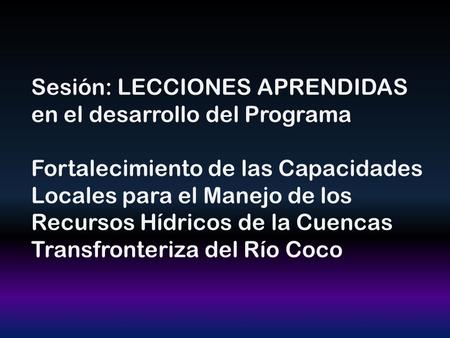 Sesión: LECCIONES APRENDIDAS en el desarrollo del Programa Fortalecimiento de las Capacidades Locales para el Manejo de los Recursos Hídricos de la Cuencas.