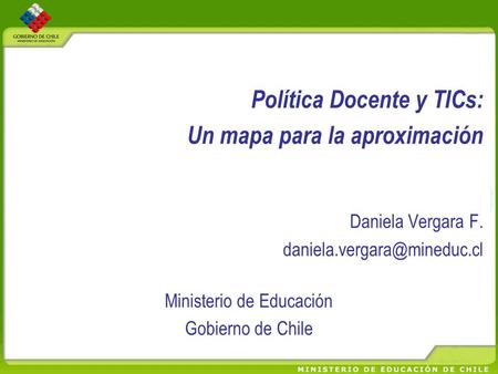 Política Docente y TICs: Un mapa para la aproximación Daniela Vergara F. Ministerio de Educación Gobierno de Chile.