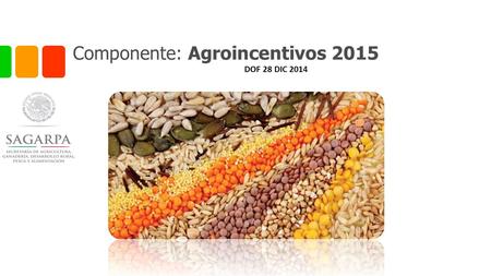 Componente: Agroincentivos 2015 DOF 28 DIC 2014. Componente: Agroincentivos Población objetivo Productores y organizaciones que se dediquen principalmente.