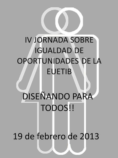 IV JORNADA SOBRE IGUALDAD DE OPORTUNIDADES DE LA EUETIB DISEÑANDO PARA TODOS!! 19 de febrero de 2013.
