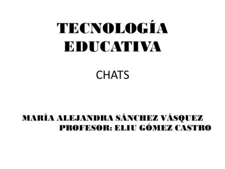 TECNOLOGÍA EDUCATIVA CHATS MARÍA ALEJANDRA SÁNCHEZ VÁSQUEZ PROFESOR: ELIU GÓMEZ CASTRO.