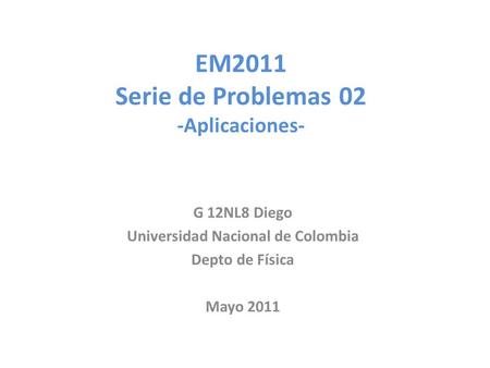 EM2011 Serie de Problemas 02 -Aplicaciones- G 12NL8 Diego Universidad Nacional de Colombia Depto de Física Mayo 2011.