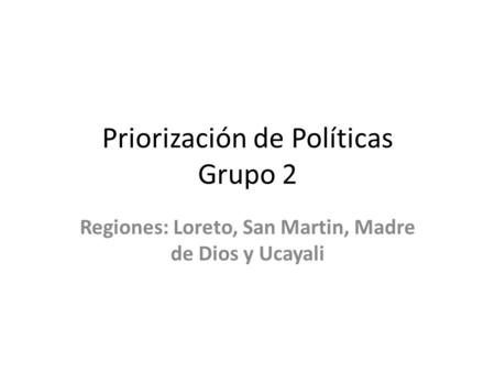 Priorización de Políticas Grupo 2 Regiones: Loreto, San Martin, Madre de Dios y Ucayali.