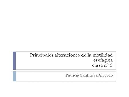 Principales alteraciones de la motilidad esofágica clase nº 3 Patricia Sanhueza Acevedo.