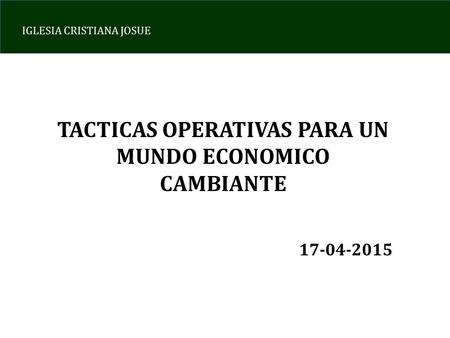 IGLESIA CRISTIANA JOSUE TACTICAS OPERATIVAS PARA UN MUNDO ECONOMICO CAMBIANTE 17-04-2015.
