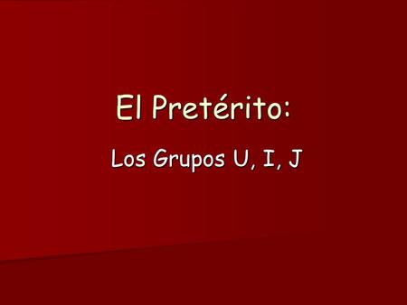 El Pretérito: Los Grupos U, I, J.  Verbs in the U, I, J groups have irregular STEMS in the preterite.  These verbs use a different set of preterite.
