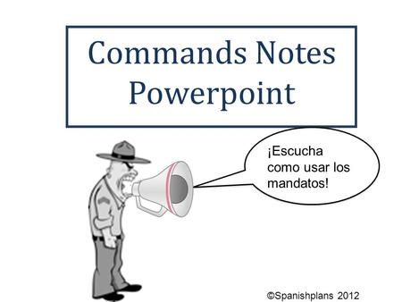 Commands Notes Powerpoint ¡Escucha como usar los mandatos! ©Spanishplans 2012.