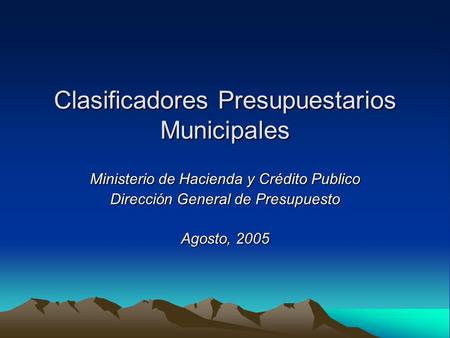 Clasificadores Presupuestarios Municipales Ministerio de Hacienda y Crédito Publico Dirección General de Presupuesto Agosto, 2005.
