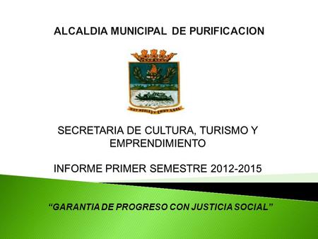 “GARANTIA DE PROGRESO CON JUSTICIA SOCIAL” SECRETARIA DE CULTURA, TURISMO Y EMPRENDIMIENTO INFORME PRIMER SEMESTRE 2012-2015.