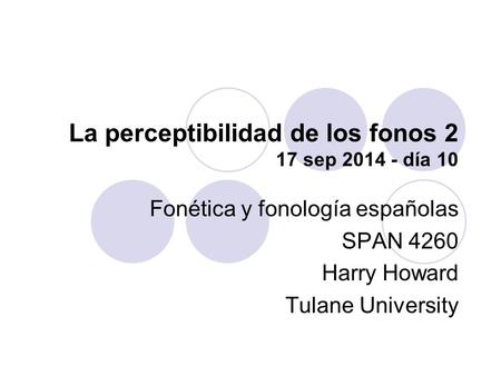 La perceptibilidad de los fonos 2 17 sep 2014 - día 10 Fonética y fonología españolas SPAN 4260 Harry Howard Tulane University.