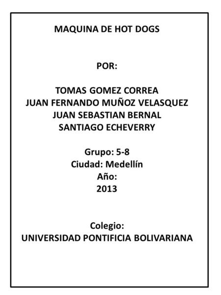 MAQUINA DE HOT DOGS POR: TOMAS GOMEZ CORREA JUAN FERNANDO MUÑOZ VELASQUEZ JUAN SEBASTIAN BERNAL SANTIAGO ECHEVERRY Grupo: 5-8 Ciudad: Medellín Año: 2013.