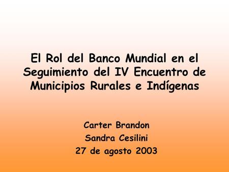 El Rol del Banco Mundial en el Seguimiento del IV Encuentro de Municipios Rurales e Indígenas Carter Brandon Sandra Cesilini 27 de agosto 2003.
