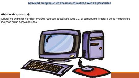 Actividad: Integración de Recursos educativos Web 2.0 personales Objetivo de aprendizaje A partir de examinar y probar diversos recursos educativos Web.