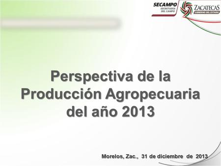 Perspectiva de la Producción Agropecuaria del año 2013 Morelos, Zac., 31 de diciembre de 2013.