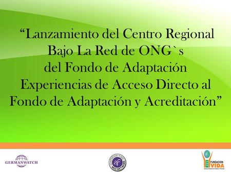 “Lanzamiento del Centro Regional Bajo La Red de ONG`s del Fondo de Adaptación Experiencias de Acceso Directo al Fondo de Adaptación y Acreditación”