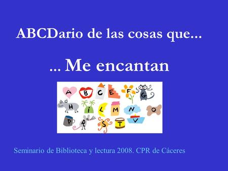 ABCDario de las cosas que...... Me encantan Seminario de Biblioteca y lectura 2008. CPR de Cáceres.