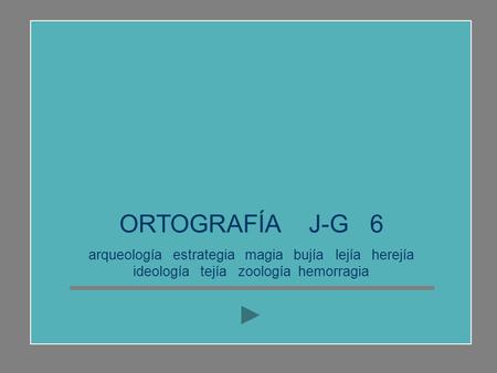 ORTOGRAFÍA J-G 6 arqueología estrategia magia bujía lejía herejía ideología tejía zoología hemorragia.
