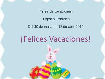 Tarea de vacaciones Español Primaria Del 30 de marzo al 13 de abril 2015 ¡Felices Vacaciones!
