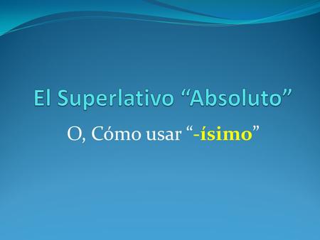 O, Cómo usar “-ísimo”. When you wish to intensify a quality or exaggerate it, you can do more than simply say, “muy...” Adverbs: ejemplos “Ella está muy.